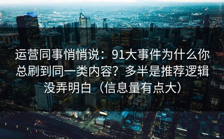 运营同事悄悄说：91大事件为什么你总刷到同一类内容？多半是推荐逻辑没弄明白（信息量有点大）