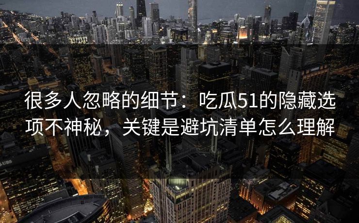 很多人忽略的细节：吃瓜51的隐藏选项不神秘，关键是避坑清单怎么理解