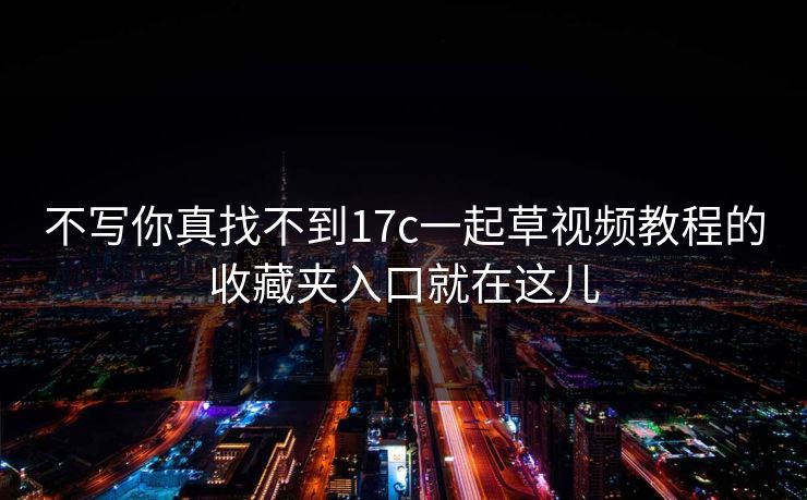不写你真找不到17c一起草视频教程的收藏夹入口就在这儿